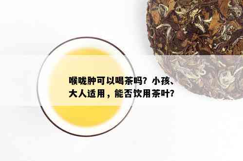 喉咙肿可以喝茶吗？小孩、大人适用，能否饮用茶叶？