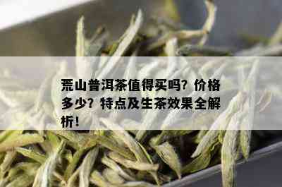 荒山普洱茶值得买吗？价格多少？特点及生茶效果全解析！