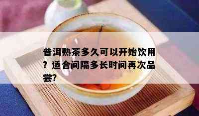 普洱熟茶多久可以开始饮用？适合间隔多长时间再次品尝？