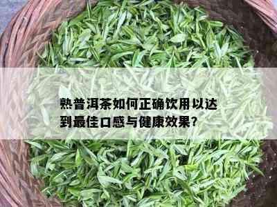 熟普洱茶如何正确饮用以达到更佳口感与健康效果？