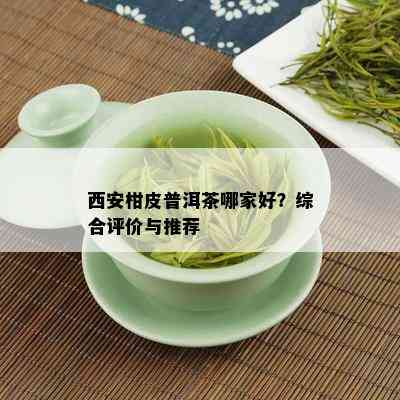 西安柑皮普洱茶哪家好？综合评价与推荐