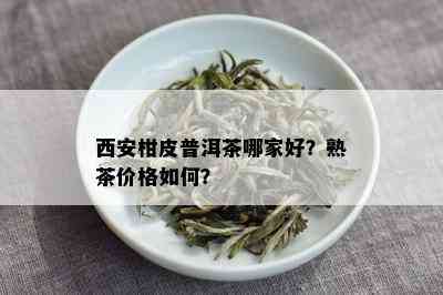 西安柑皮普洱茶哪家好？熟茶价格如何？