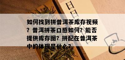 如何找到拼普洱茶库存视频？普洱拼茶口感如何？能否提供库存图？拼配在普洱茶中的体现是什么？