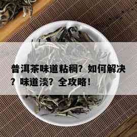 普洱茶味道粘稠？如何解决？味道淡？全攻略！