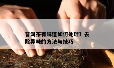 普洱茶有味道如何处理？去除异味的方法与技巧