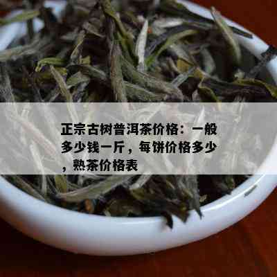 正宗古树普洱茶价格：一般多少钱一斤，每饼价格多少，熟茶价格表