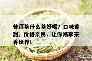 普洱茶什么茶好喝？口味香甜、价格亲民，让你畅享茶香世界！