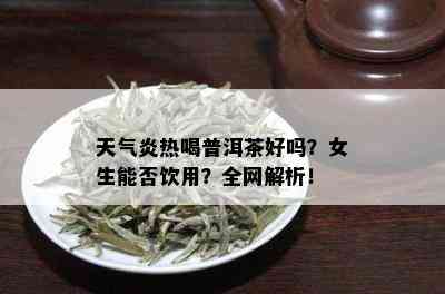 天气炎热喝普洱茶好吗？女生能否饮用？全网解析！