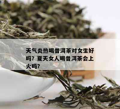 天气炎热喝普洱茶对女生好吗？夏天女人喝普洱茶会上火吗？