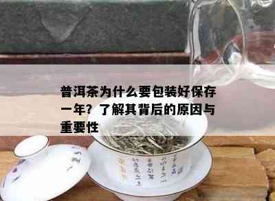 普洱茶为什么要包装好保存一年？了解其背后的原因与重要性