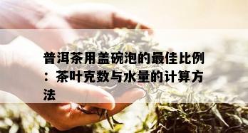 普洱茶用盖碗泡的更佳比例：茶叶克数与水量的计算方法