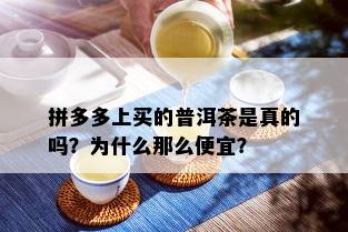 拼多多上买的普洱茶是真的吗？为什么那么便宜？