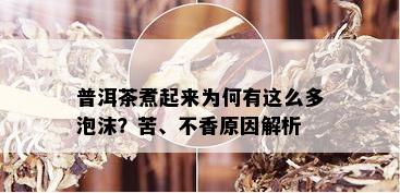 普洱茶煮起来为何有这么多泡沫？苦、不香原因解析