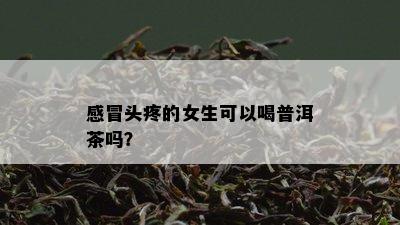 感冒头疼的女生可以喝普洱茶吗？