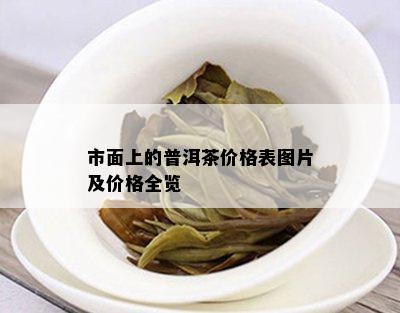 市面上的普洱茶价格表图片及价格全览