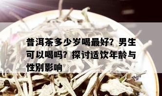 普洱茶多少岁喝更好？男生可以喝吗？探讨适饮年龄与性别影响