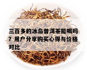 三百多的冰岛普洱茶能喝吗？用户分享购买心得与价格对比