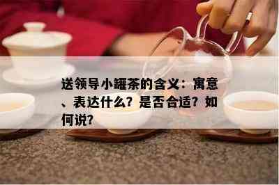 送领导小罐茶的含义：寓意、表达什么？是否合适？如何说？