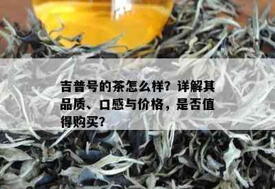 吉普号的茶怎么样？详解其品质、口感与价格，是否值得购买？