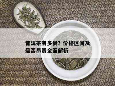 普洱茶有多贵？价格区间及是否昂贵全面解析