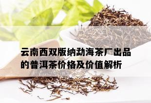 云南西双版纳勐海茶厂出品的普洱茶价格及价值解析