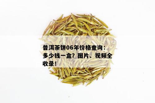 普洱茶饼06年价格查询：多少钱一盒？图片、视频全收录！