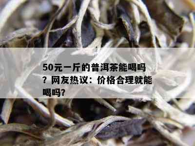 50元一斤的普洱茶能喝吗？网友热议：价格合理就能喝吗？