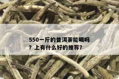 550一斤的普洱茶能喝吗？上有什么好的推荐？