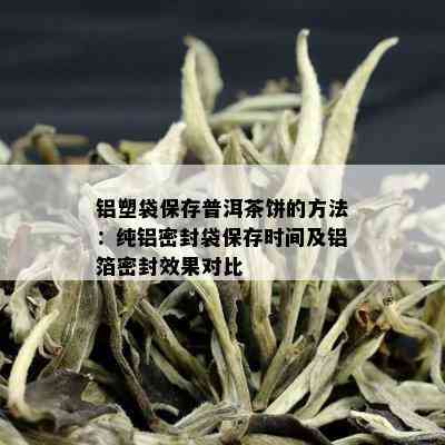 铝塑袋保存普洱茶饼的方法：纯铝密封袋保存时间及铝箔密封效果对比