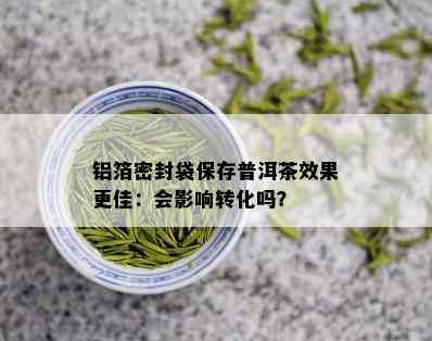 铝箔密封袋保存普洱茶效果更佳：会影响转化吗？