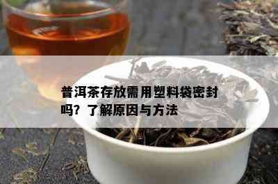 普洱茶存放需用塑料袋密封吗？了解原因与方法