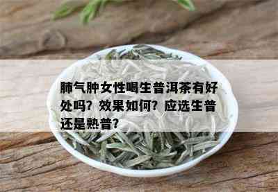 肺气肿女性喝生普洱茶有好处吗？效果如何？应选生普还是熟普？