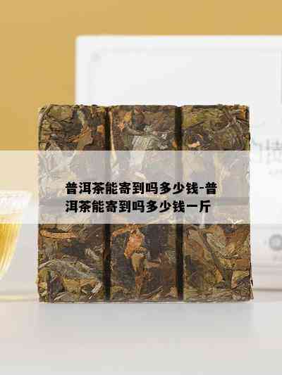 普洱茶能寄到吗多少钱-普洱茶能寄到吗多少钱一斤