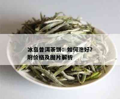 冰岛普洱茶饼：如何泡好？附价格及图片解析