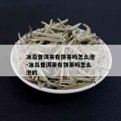 冰岛普洱茶有饼茶吗怎么泡-冰岛普洱茶有饼茶吗怎么泡的