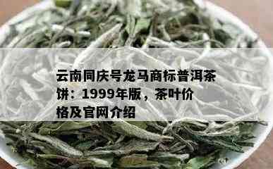 云南同庆号龙马商标普洱茶饼：1999年版，茶叶价格及官网介绍