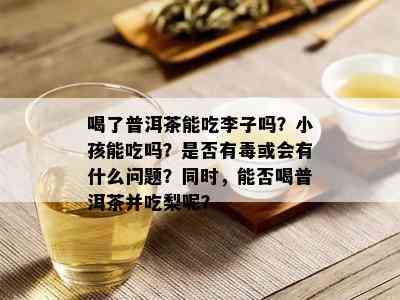 喝了普洱茶能吃李子吗？小孩能吃吗？是否有或会有什么问题？同时，能否喝普洱茶并吃梨呢？