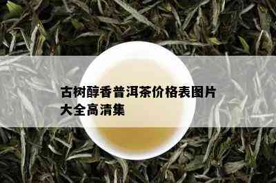 古树醇香普洱茶价格表图片大全高清集