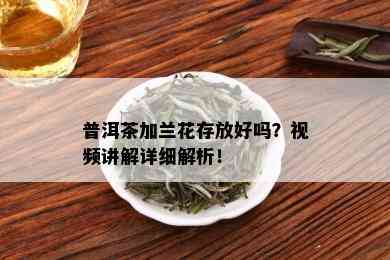 普洱茶加兰花存放好吗？视频讲解详细解析！