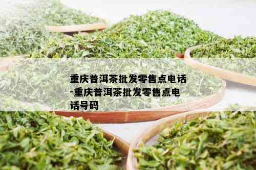 重庆普洱茶批发零售点电话-重庆普洱茶批发零售点电话号码