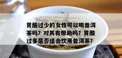 胃酸过少的女性可以喝普洱茶吗？对其有帮助吗？胃酸过多是否适合饮用普洱茶？