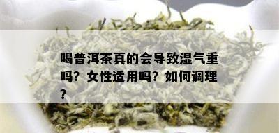 喝普洱茶真的会导致湿气重吗？女性适用吗？如何调理？