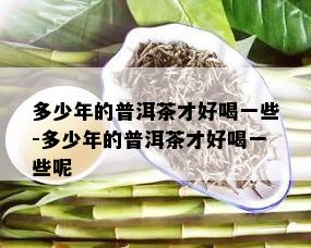 多少年的普洱茶才好喝一些-多少年的普洱茶才好喝一些呢