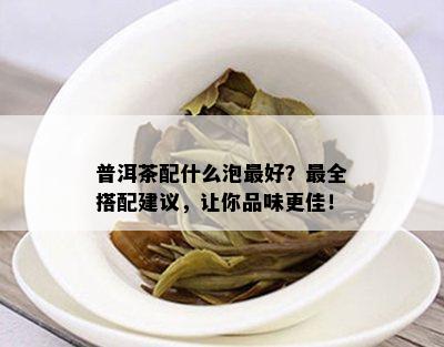 普洱茶配什么泡更好？最全搭配建议，让你品味更佳！