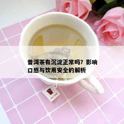 普洱茶有沉淀正常吗？影响口感与饮用安全的解析