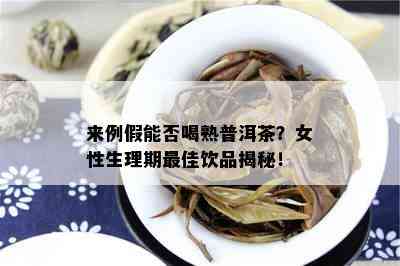 来例假能否喝熟普洱茶？女性生理期更佳饮品揭秘！