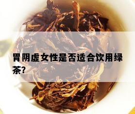 胃阴虚女性是否适合饮用绿茶？