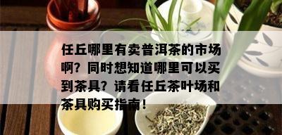 任丘哪里有卖普洱茶的市场啊？同时想知道哪里可以买到茶具？请看任丘茶叶场和茶具购买指南！