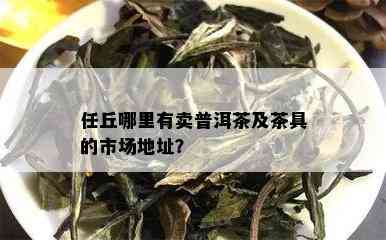 任丘哪里有卖普洱茶及茶具的市场地址？