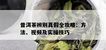 普洱茶辨别真假全攻略：方法、视频及实操技巧